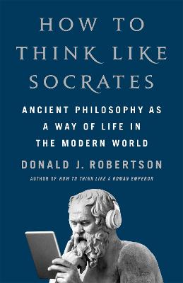 How To Think Like Socrates - Ancient Philosophy as a Way of Life in the Modern World