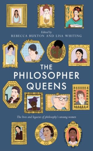 Philosopher Queens - The Lives And Legacies Of Philosophys Unsung Women