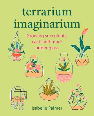 Terrarium Imaginarium - Growing Succulents Cacti And More Under Glass