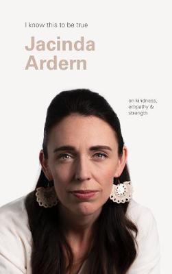 I Know This To Be True - Jacinda Ardern On Kindness Empathy And Strength